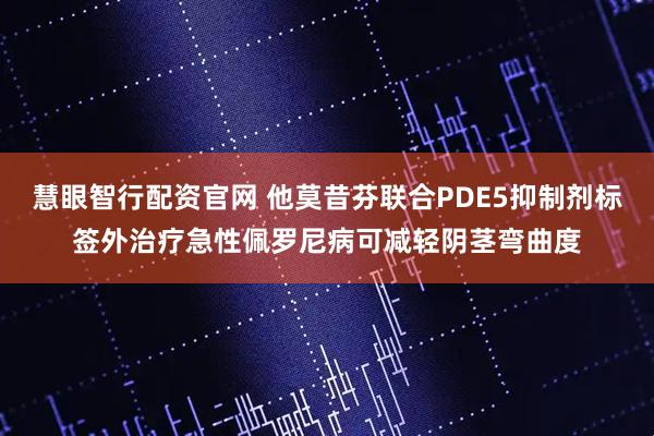 慧眼智行配资官网 他莫昔芬联合PDE5抑制剂标签外治疗急性佩罗尼病可减轻阴茎弯曲度