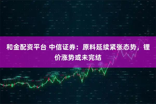 和金配资平台 中信证券：原料延续紧张态势，锂价涨势或未完结