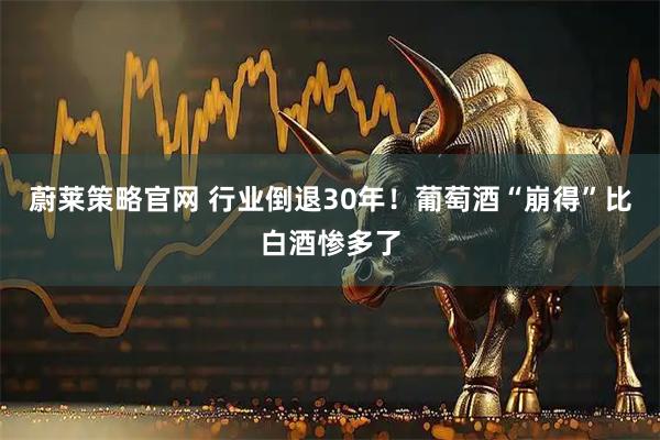 蔚莱策略官网 行业倒退30年！葡萄酒“崩得”比白酒惨多了